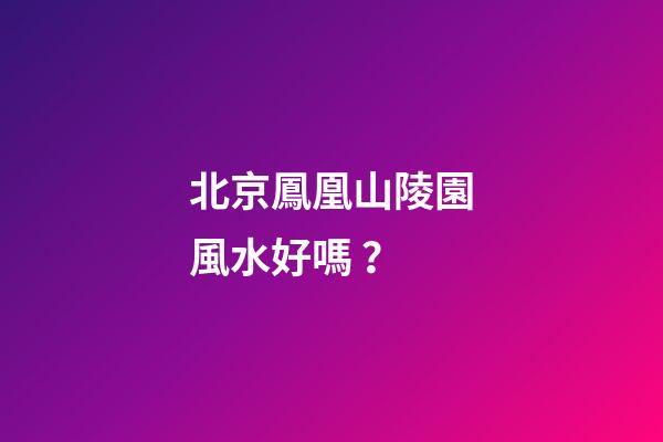 北京鳳凰山陵園風水好嗎？